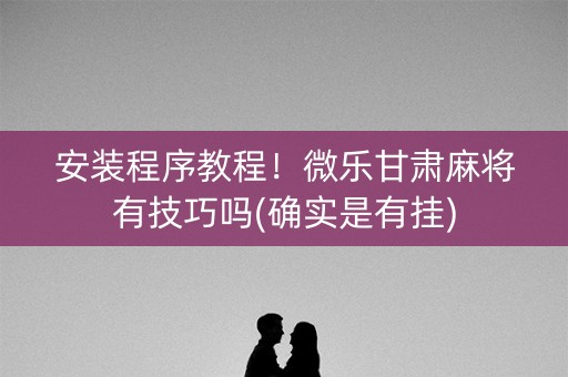 安装程序教程！微乐甘肃麻将有技巧吗(确实是有挂)