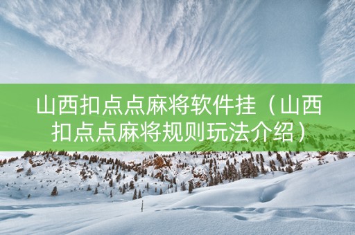 山西扣点点麻将软件挂（山西扣点点麻将规则玩法介绍）