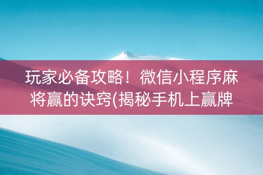 玩家必备攻略！微信小程序麻将赢的诀窍(揭秘手机上赢牌的技巧)