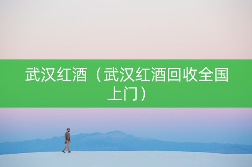 武汉红酒（武汉红酒回收全国上门）