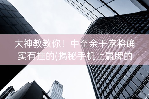 大神教教你！中至余干麻将确实有挂的(揭秘手机上赢牌的技巧)