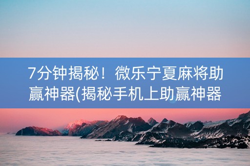 7分钟揭秘！微乐宁夏麻将助赢神器(揭秘手机上助赢神器购买)