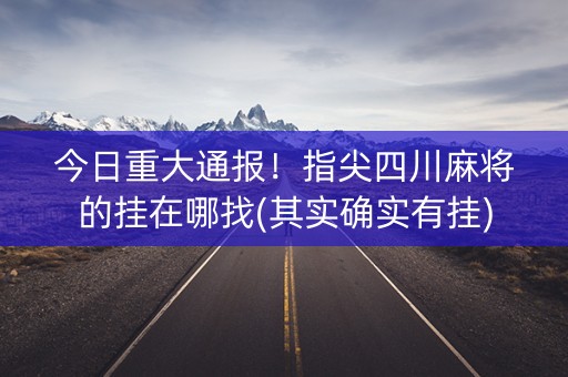 今日重大通报！指尖四川麻将的挂在哪找(其实确实有挂)