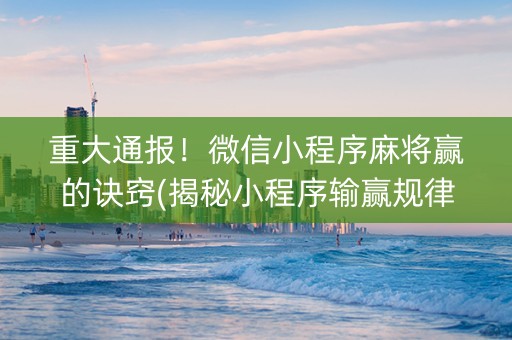 重大通报！微信小程序麻将赢的诀窍(揭秘小程序输赢规律)