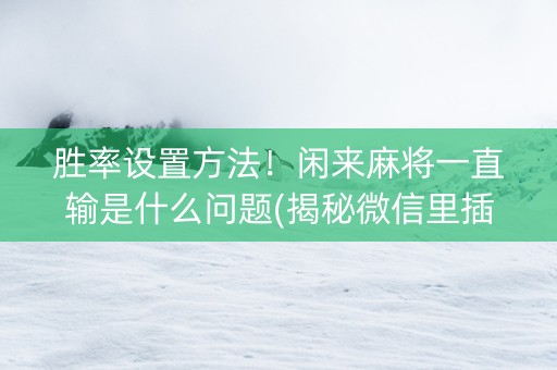 胜率设置方法！闲来麻将一直输是什么问题(揭秘微信里插件免费)