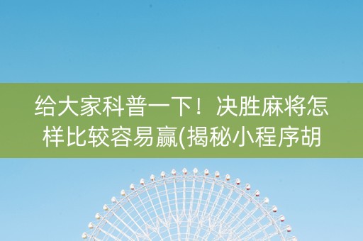 给大家科普一下！决胜麻将怎样比较容易赢(揭秘小程序胡牌神器)