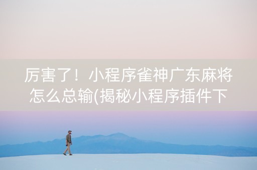 厉害了！小程序雀神广东麻将怎么总输(揭秘小程序插件下载)