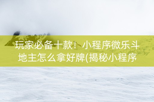 玩家必备十款！小程序微乐斗地主怎么拿好牌(揭秘小程序提高赢的概率)