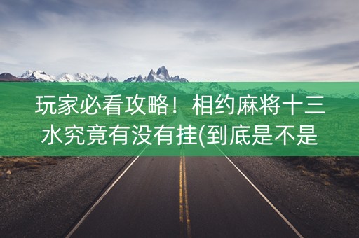 玩家必看攻略！相约麻将十三水究竟有没有挂(到底是不是有挂)