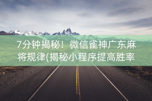 7分钟揭秘！微信雀神广东麻将规律(揭秘小程序提高胜率)