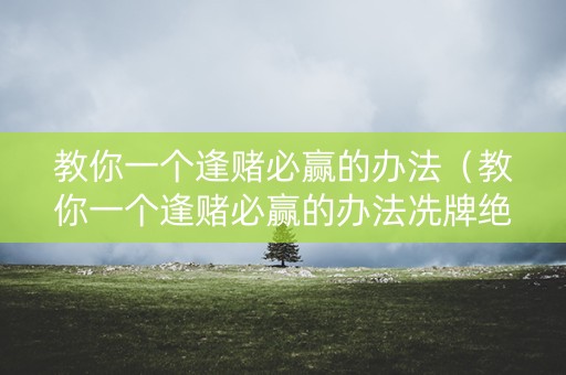 教你一个逢赌必赢的办法（教你一个逢赌必赢的办法冼牌绝技）