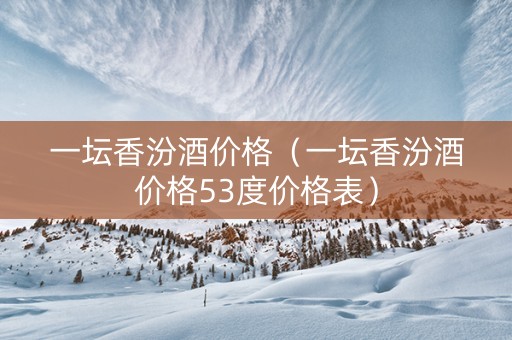 一坛香汾酒价格（一坛香汾酒价格53度价格表）