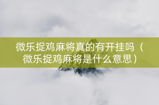 微乐捉鸡麻将真的有开挂吗（微乐捉鸡麻将是什么意思）