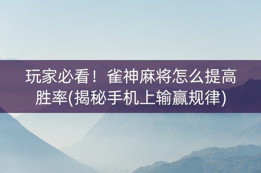 玩家必看！雀神麻将怎么提高胜率(揭秘手机上输赢规律)