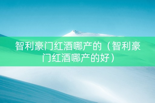 智利豪门红酒哪产的（智利豪门红酒哪产的好）