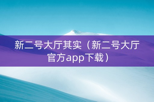 新二号大厅其实（新二号大厅官方app下载）
