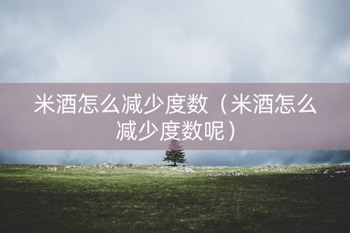 米酒怎么减少度数（米酒怎么减少度数呢）