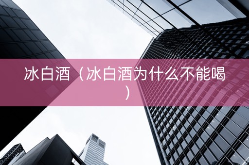 冰白酒（冰白酒为什么不能喝）