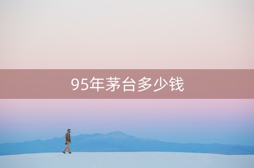 95年茅台多少钱