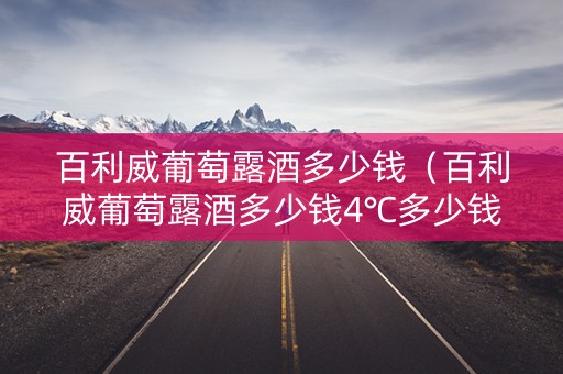 百利威葡萄露酒多少钱（百利威葡萄露酒多少钱4℃多少钱?）