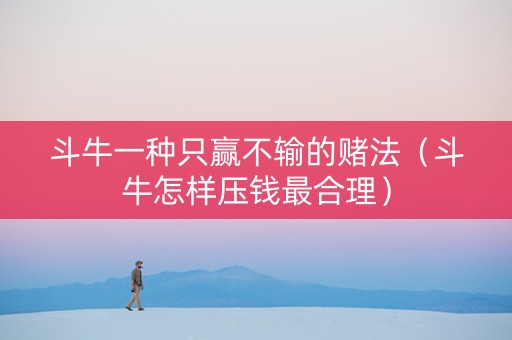 斗牛一种只赢不输的赌法（斗牛怎样压钱最合理）