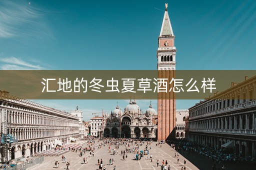 详细阅读:汇地的冬虫夏草酒怎么样 汇地的冬虫夏草酒怎么样