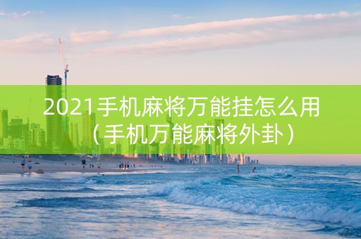 2021手机麻将万能挂怎么用（手机万能麻将外卦）