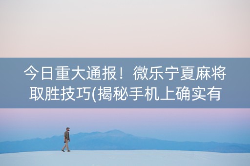 今日重大通报！微乐宁夏麻将取胜技巧(揭秘手机上确实有猫腻)