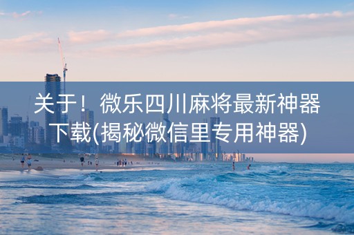 关于！微乐四川麻将最新神器下载(揭秘微信里专用神器)