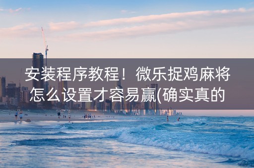 安装程序教程！微乐捉鸡麻将怎么设置才容易赢(确实真的有挂)