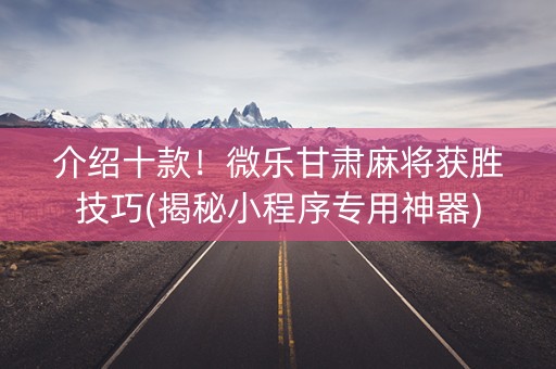 介绍十款！微乐甘肃麻将获胜技巧(揭秘小程序专用神器)
