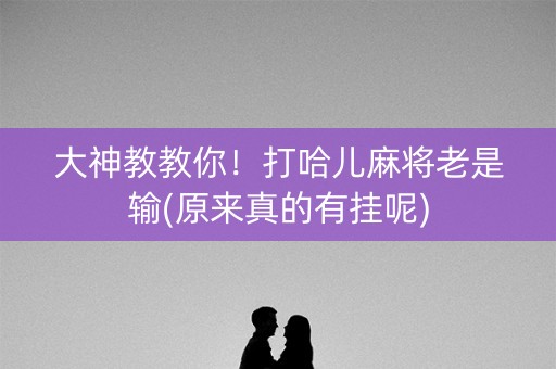 大神教教你！打哈儿麻将老是输(原来真的有挂呢)
