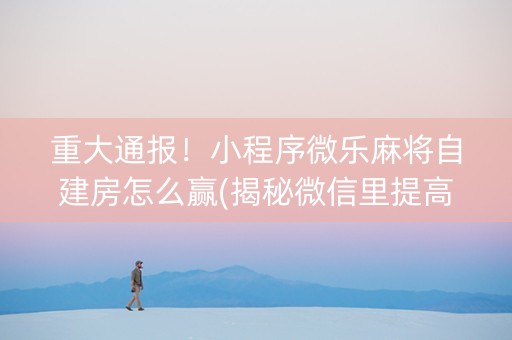 重大通报！小程序微乐麻将自建房怎么赢(揭秘微信里提高胜率)