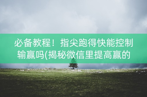 必备教程！指尖跑得快能控制输赢吗(揭秘微信里提高赢的概率)