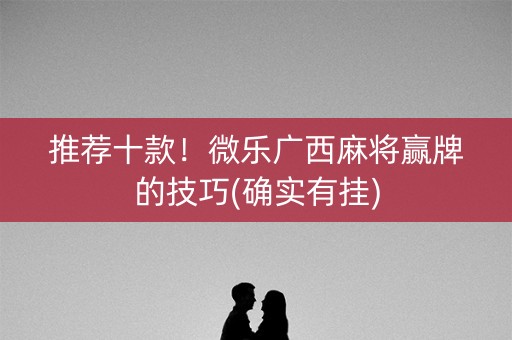 推荐十款！微乐广西麻将赢牌的技巧(确实有挂)