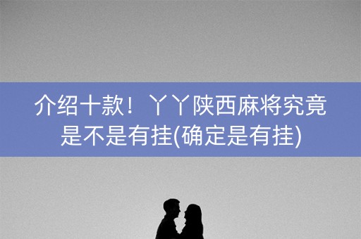 介绍十款！丫丫陕西麻将究竟是不是有挂(确定是有挂)