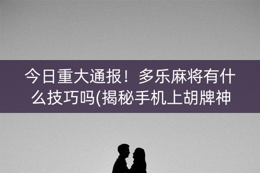 今日重大通报！多乐麻将有什么技巧吗(揭秘手机上胡牌神器)