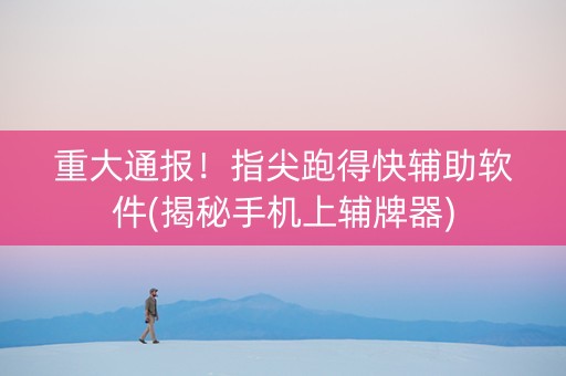 重大通报！指尖跑得快辅助软件(揭秘手机上辅牌器)