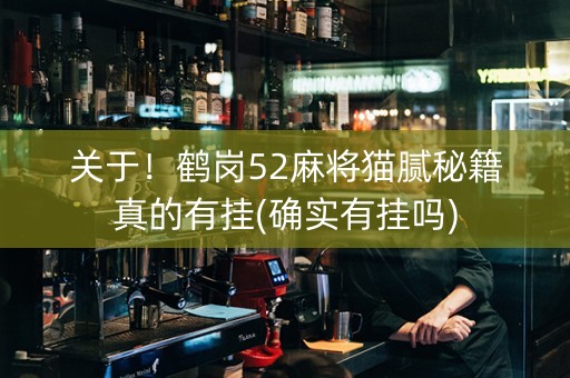 关于！鹤岗52麻将猫腻秘籍真的有挂(确实有挂吗)