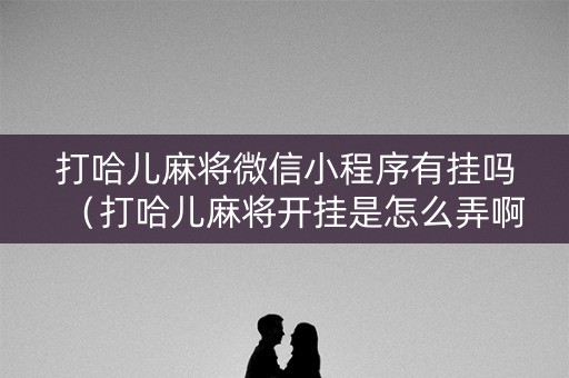 打哈儿麻将微信小程序有挂吗（打哈儿麻将开挂是怎么弄啊）