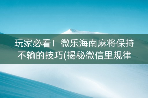 玩家必看！微乐海南麻将保持不输的技巧(揭秘微信里规律攻略)
