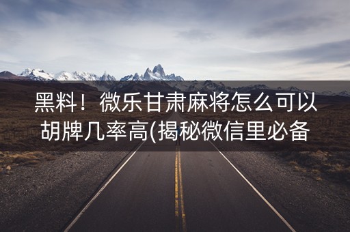 黑料！微乐甘肃麻将怎么可以胡牌几率高(揭秘微信里必备神器)