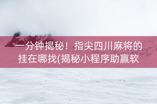 一分钟揭秘！指尖四川麻将的挂在哪找(揭秘小程序助赢软件)