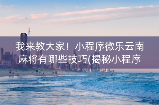 我来教大家！小程序微乐云南麻将有哪些技巧(揭秘小程序怎么容易赢)