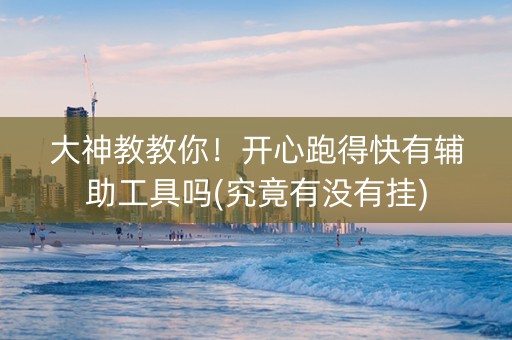 大神教教你！开心跑得快有辅助工具吗(究竟有没有挂)