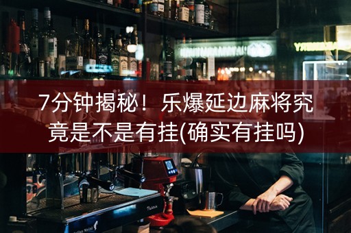 7分钟揭秘！乐爆延边麻将究竟是不是有挂(确实有挂吗)