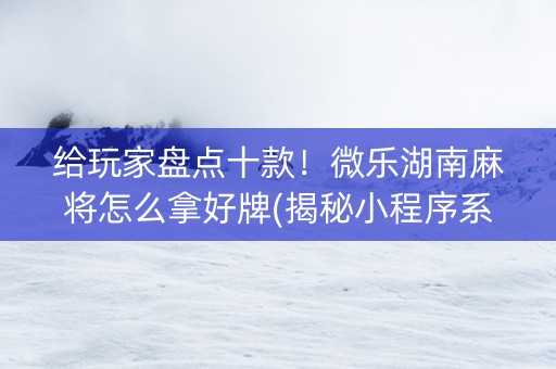 给玩家盘点十款！微乐湖南麻将怎么拿好牌(揭秘小程序系统发好牌)