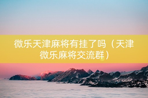 微乐天津麻将有挂了吗（天津微乐麻将交流群）