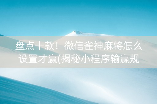 盘点十款！微信雀神麻将怎么设置才赢(揭秘小程序输赢规律)