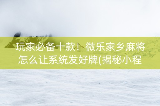 玩家必备十款！微乐家乡麻将怎么让系统发好牌(揭秘小程序助赢神器)